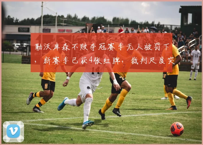 勒沃库森不败夺冠赛季无人被罚下，新赛季已获4张红牌，裁判尺度突变
