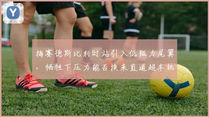 梅赛德斯比利时站引入低阻力尾翼，牺牲下压力能否换来直道超车机会？