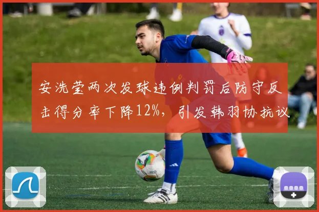 安洗莹两次发球违例判罚后防守反击得分率下降12%，引发韩羽协抗议