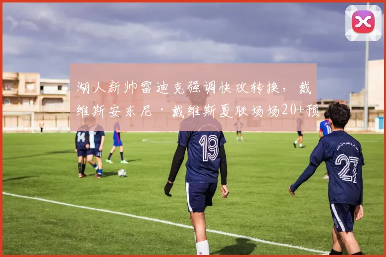 湖人新帅雷迪克强调快攻转换，戴维斯安东尼·戴维斯夏联场场20+预示复苏
