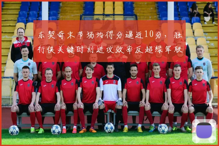 东契奇末节场均得分逼近10分,独行侠关键时刻进攻效率反超绿军联盟第一