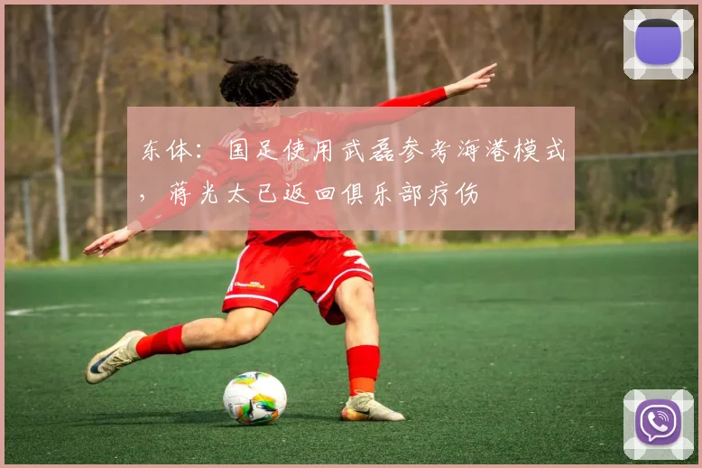 东体：国足使用武磊参考海港模式，蒋光太已返回俱乐部疗伤