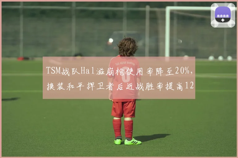 TSM战队Hal滋崩枪使用率降至20%，换装和平捍卫者后近战胜率提高12%