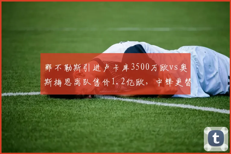那不勒斯引进卢卡库3500万欧vs奥斯梅恩离队售价1.2亿欧,中锋更替净赚8500万