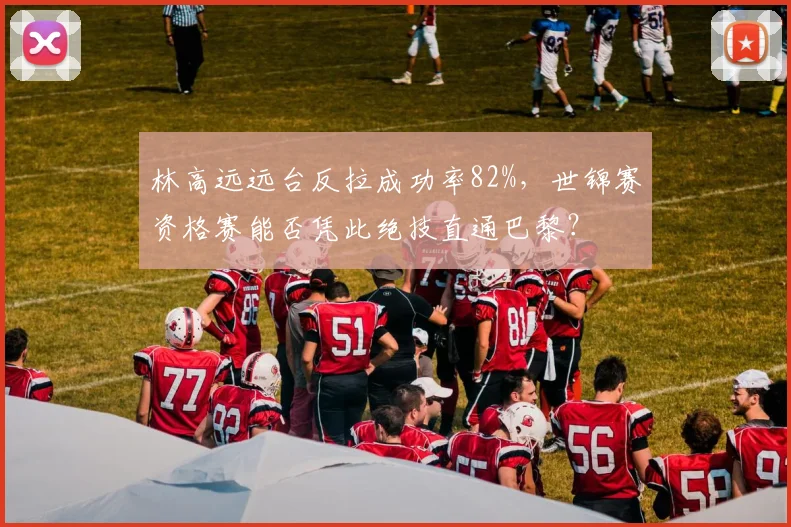 林高远远台反拉成功率82%,世锦赛资格赛能否凭此绝技直通巴黎?