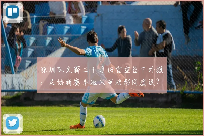 深圳队欠薪三个月仍官宣签下外援，足协新赛季准入审核形同虚设？