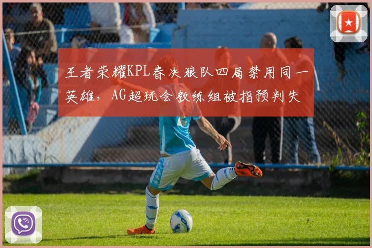 王者荣耀KPL春决狼队四局禁用同一英雄，AG超玩会教练组被指预判失误