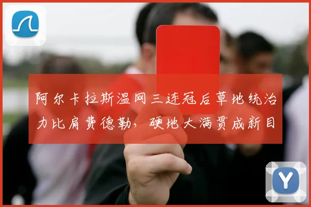 阿尔卡拉斯温网三连冠后草地统治力比肩费德勒，硬地大满贯成新目标